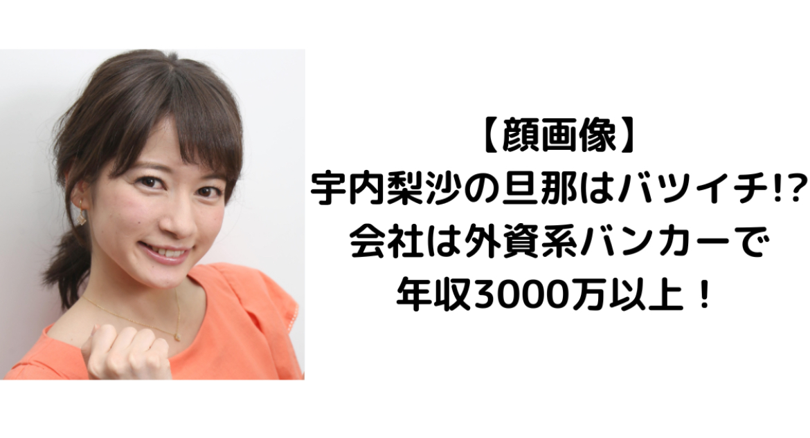 【顔画像】宇内梨沙の旦那はバツイチ!?会社は外資系バンカーで年収3000万以上！